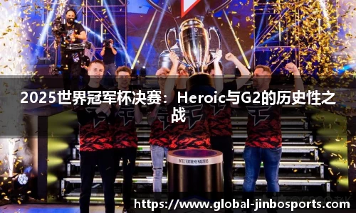 2025世界冠军杯决赛：Heroic与G2的历史性之战
