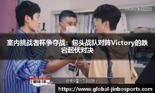 室内挑战者杯争夺战：包头战队对阵Victory的跌宕起伏对决