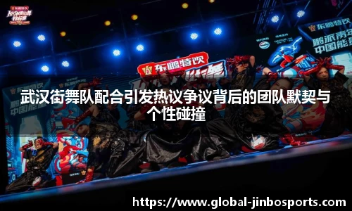 武汉街舞队配合引发热议争议背后的团队默契与个性碰撞
