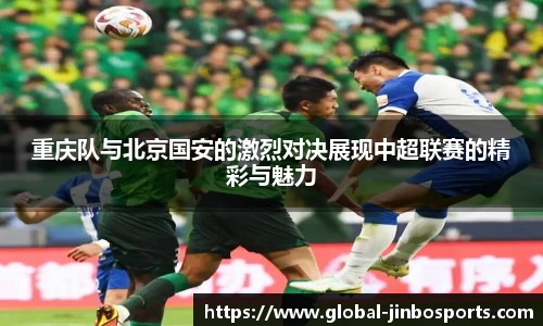 重庆队与北京国安的激烈对决展现中超联赛的精彩与魅力