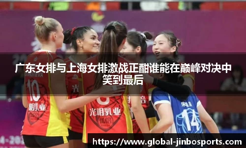 广东女排与上海女排激战正酣谁能在巅峰对决中笑到最后